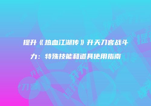 提升《热血江湖传》升天刀客战斗力：特殊技能和道具使用指南