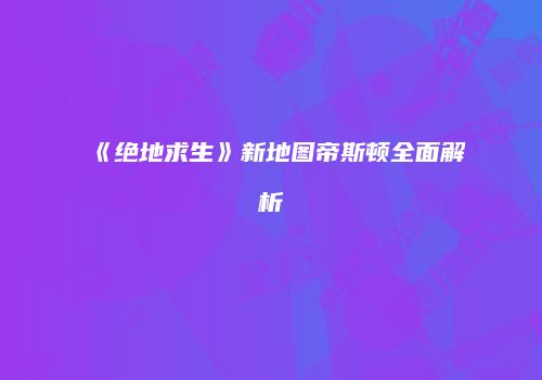 《绝地求生》新地图帝斯顿全面解析