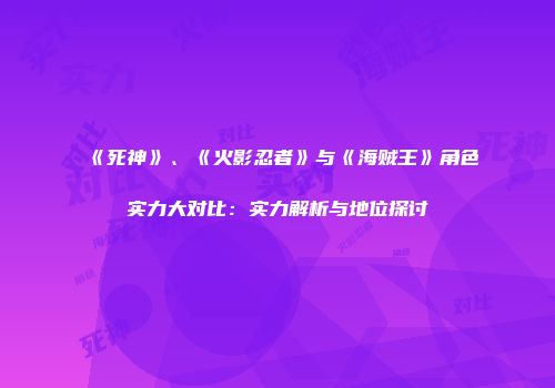 《死神》、《火影忍者》与《海贼王》角色实力大对比：实力解析与地位探讨