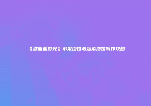 《波西亚时光》水果沙拉与蔬菜沙拉制作攻略