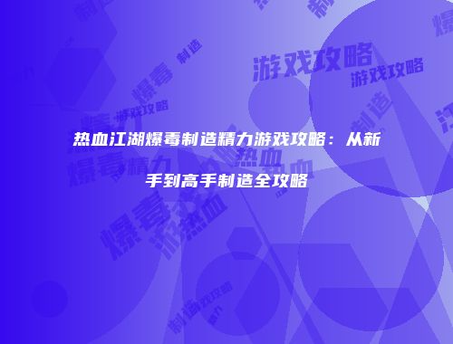 热血江湖爆毒制造精力游戏攻略：从新手到高手制造全攻略