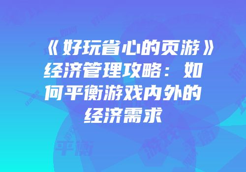 《好玩省心的页游》经济管理攻略：如何平衡游戏内外的经济需求