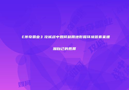 《传奇霸业》攻城战中如何利用地形和环境因素来增加自己的胜算