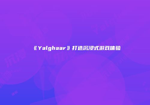 《Yalghaar》打造沉浸式游戏体验