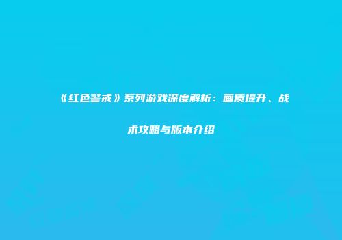 《红色警戒》系列游戏深度解析：画质提升、战术攻略与版本介绍