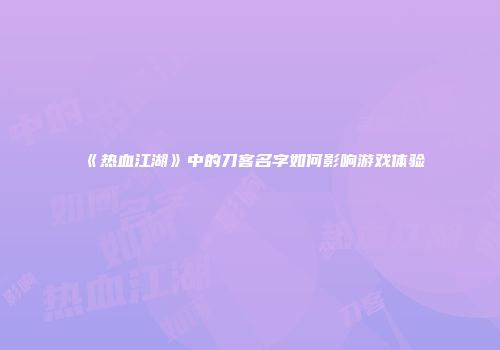 《热血江湖》中的刀客名字如何影响游戏体验