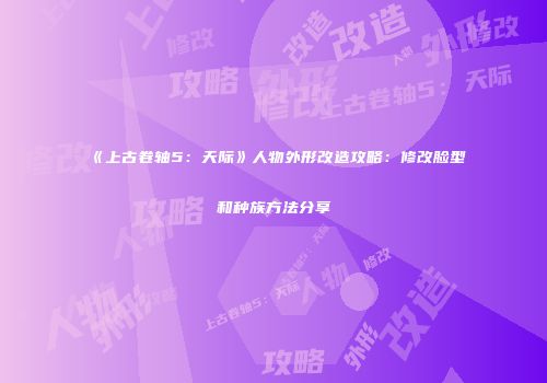 《上古卷轴5：天际》人物外形改造攻略：修改脸型和种族方法分享