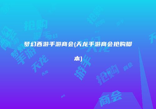 梦幻西游手游商会(天龙手游商会抢购脚本)