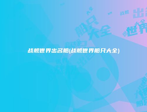 战舰世界出名船(战舰世界船只大全)