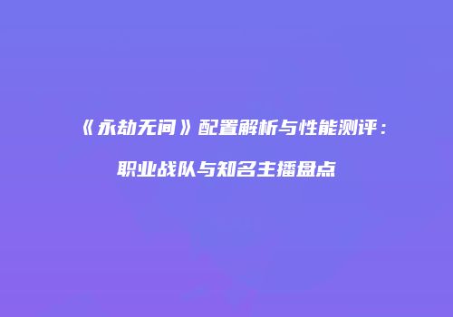 《永劫无间》配置解析与性能测评：职业战队与知名主播盘点