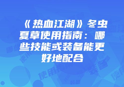 《热血江湖》冬虫夏草使用指南：哪些技能或装备能更好地配合