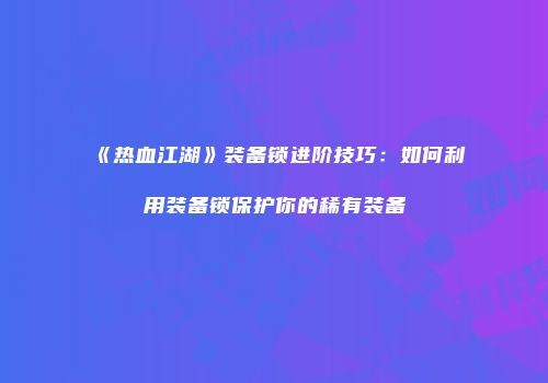 《热血江湖》装备锁进阶技巧：如何利用装备锁保护你的稀有装备