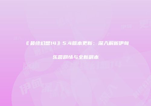 《最终幻想14》5.4版本更新：深入解析伊甸乐园剧情与全新副本