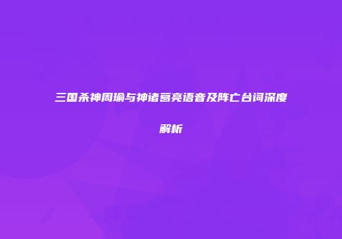 三国杀神周瑜与神诸葛亮语音及阵亡台词深度解析