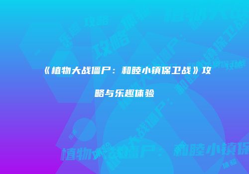 《植物大战僵尸：和睦小镇保卫战》攻略与乐趣体验