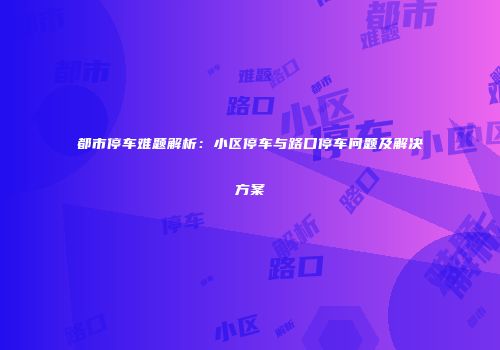 都市停车难题解析：小区停车与路口停车问题及解决方案