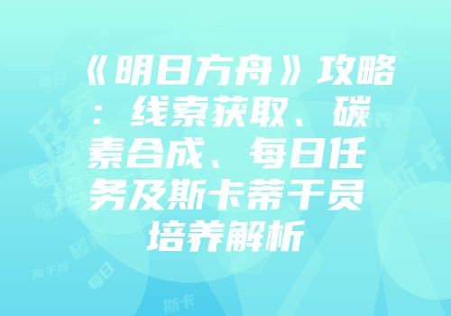 《明日方舟》攻略：线索获取、碳素合成、每日任务及斯卡蒂干员培养解析