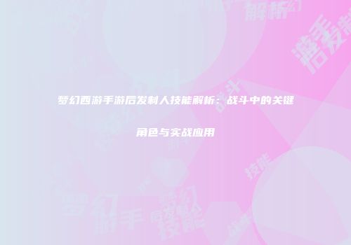 梦幻西游手游后发制人技能解析：战斗中的关键角色与实战应用