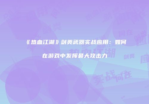 《热血江湖》剑类武器实战应用：如何在游戏中发挥最大攻击力
