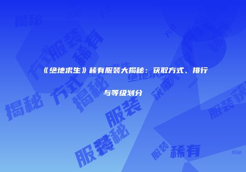 《绝地求生》稀有服装大揭秘：获取方式、排行与等级划分
