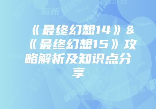 《最终幻想14》&《最终幻想15》攻略解析及知识点分享
