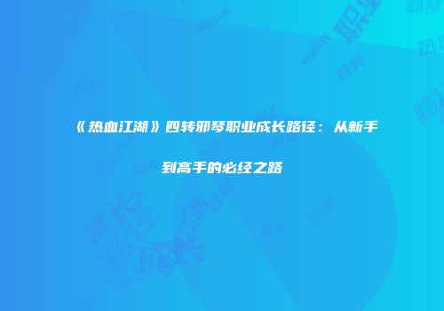 《热血江湖》四转邪琴职业成长路径：从新手到高手的必经之路
