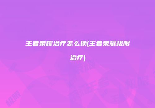 王者荣耀治疗怎么换(王者荣耀极限治疗)