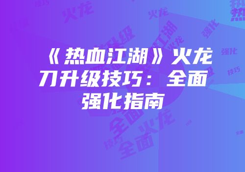 《热血江湖》火龙刀升级技巧：全面强化指南
