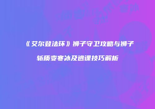 《艾尔登法环》狮子守卫攻略与狮子斩质变寒冰及逃课技巧解析