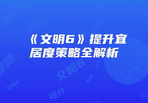 《文明6》提升宜居度策略全解析
