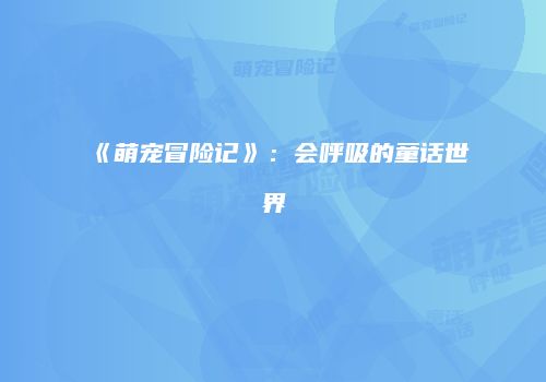 《萌宠冒险记》：会呼吸的童话世界