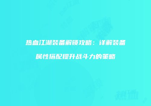 热血江湖装备解锁攻略：详解装备属性搭配提升战斗力的策略