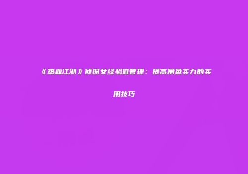 《热血江湖》侦探女经验值管理:提高角色实力的实用技巧