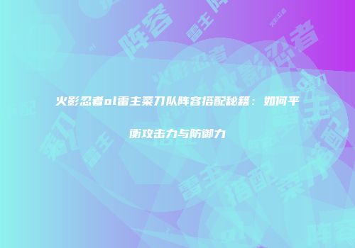 火影忍者ol雷主菜刀队阵容搭配秘籍：如何平衡攻击力与防御力