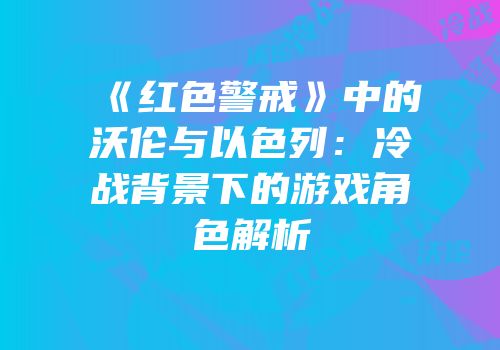 《红色警戒》中的沃伦与以色列：冷战背景下的游戏角色解析