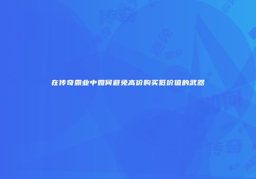 在传奇霸业中如何避免高价购买低价值的武器