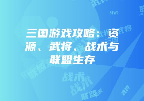 三国游戏攻略：资源、武将、战术与联盟生存