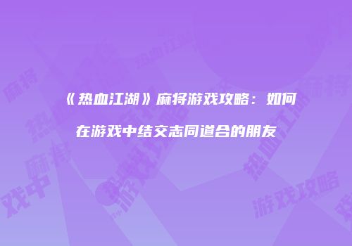 《热血江湖》麻将游戏攻略：如何在游戏中结交志同道合的朋友