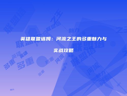 英雄联盟塔姆：河流之王的多重魅力与实战攻略