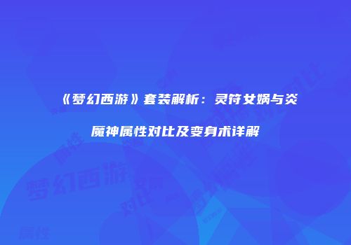 《梦幻西游》套装解析：灵符女娲与炎魔神属性对比及变身术详解