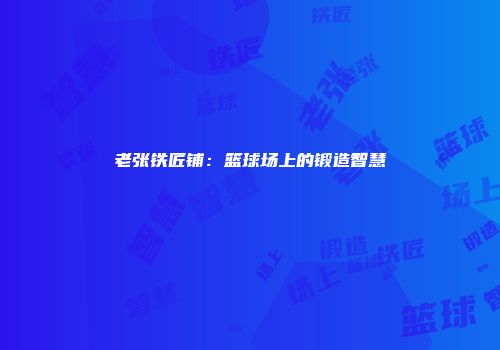 老张铁匠铺：篮球场上的锻造智慧