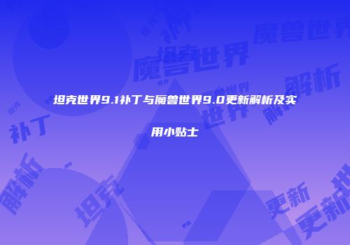 坦克世界9.1补丁与魔兽世界9.0更新解析及实用小贴士