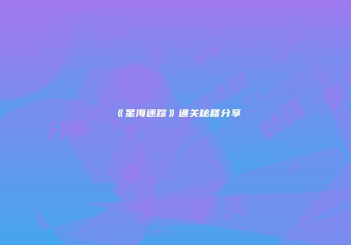 《星海迷踪》通关秘籍分享