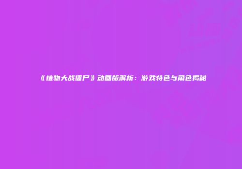 《植物大战僵尸》动画版解析：游戏特色与角色揭秘