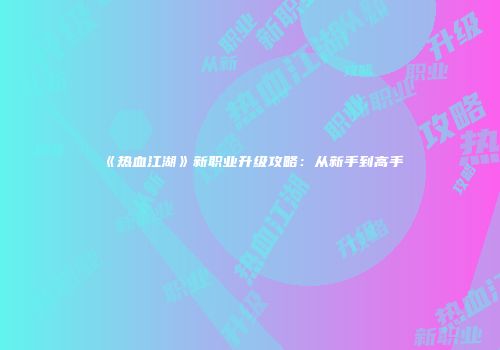 《热血江湖》新职业升级攻略：从新手到高手