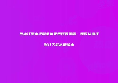 热血江湖电视剧全集免费观看策略：如何快速找到并下载高清版本
