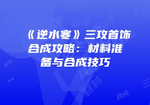 《逆水寒》三攻首饰合成攻略：材料准备与合成技巧