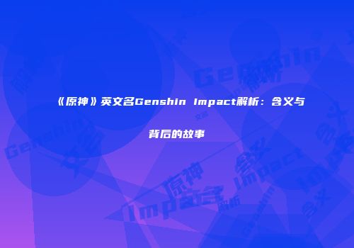 《原神》英文名Genshin Impact解析：含义与背后的故事