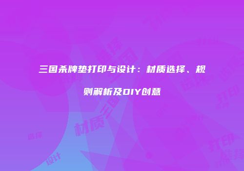 三国杀牌垫打印与设计：材质选择、规则解析及DIY创意