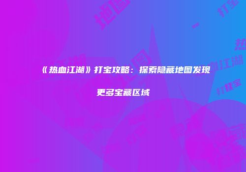 《热血江湖》打宝攻略：探索隐藏地图发现更多宝藏区域